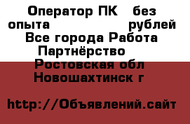 Оператор ПК ( без опыта) 28000 - 45000 рублей - Все города Работа » Партнёрство   . Ростовская обл.,Новошахтинск г.